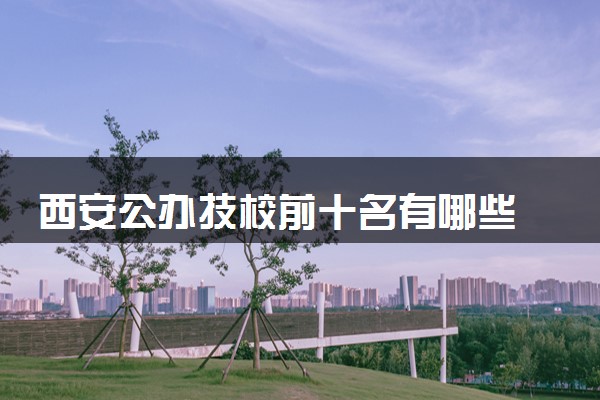 西安公办技校前十名有哪些 如何选择技校