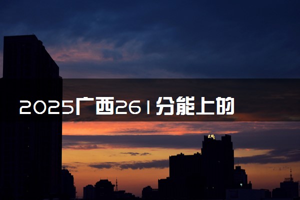 2025广西261分能上的大学有哪些 可以报考院校名单
