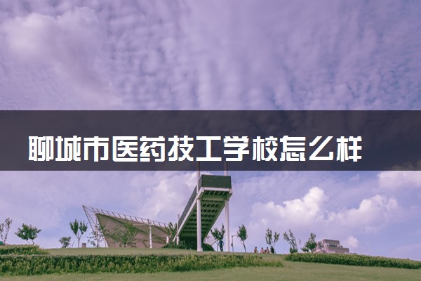 聊城市医药技工学校怎么样 好不好