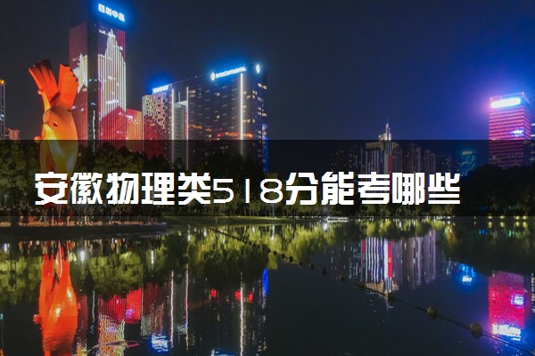 安徽物理类518分能考哪些大学 2025考生稳上的大学名单