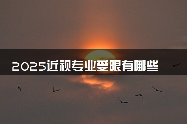 2025近视专业受限有哪些 什么不能报