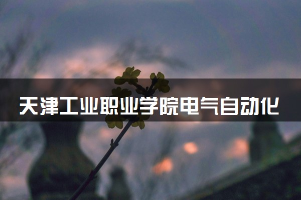 天津工业职业学院电气自动化技术专业怎么样 录取分数线多少