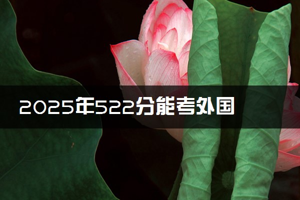 2025年522分能考外国语言文学类专业吗 522分外国语言文学类专业大学推荐