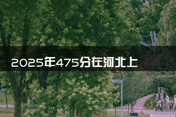 2025年475分在河北上什么大学好 近三年录取分数线是多少