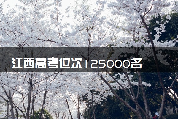 江西高考位次125000名左右报什么大学好（2025年参考）