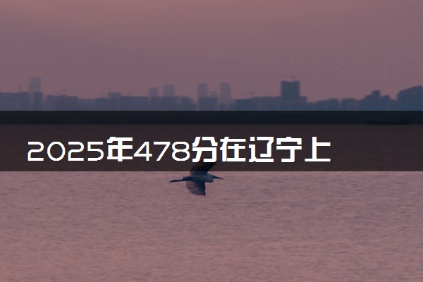 2025年478分在辽宁上什么大学好 近三年录取分数线是多少
