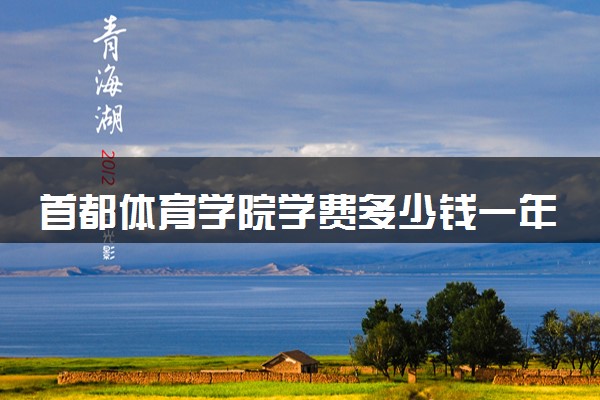 首都体育学院学费多少钱一年 各专业收费标准（2025年参考）