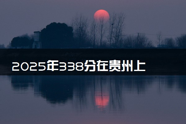 2025年338分在贵州上什么大学好 近三年录取分数线是多少