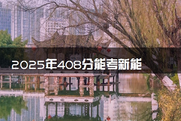 2025年408分能考新能源汽车技术专业吗 408分新能源汽车技术专业大学推荐