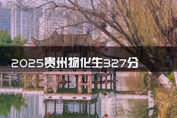 2025贵州物化生327分左右能上什么大学 可以报考的院校名单