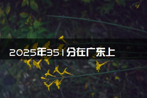 2025年351分在广东上什么大学好 近三年录取分数线是多少