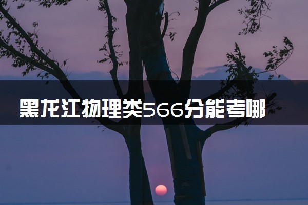 黑龙江物理类566分能考哪些大学 2025考生稳上的大学名单
