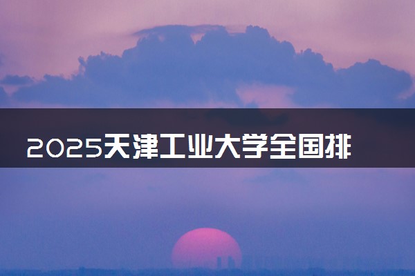 2025天津工业大学全国排名最新 录取分数线是多少