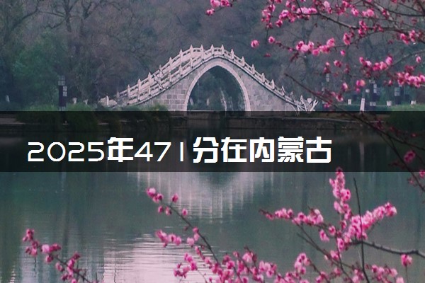 2025年471分在内蒙古上什么大学好 近三年录取分数线是多少
