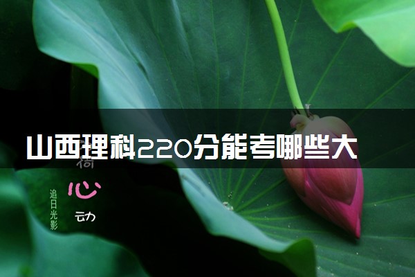山西理科220分能考哪些大学 2025考生稳上的大学名单