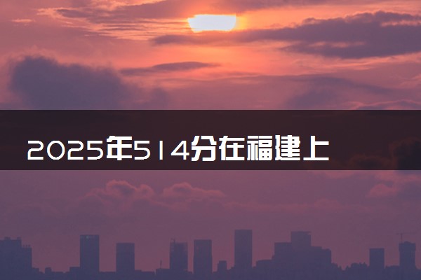 2025年514分在福建上什么大学好 近三年录取分数线是多少