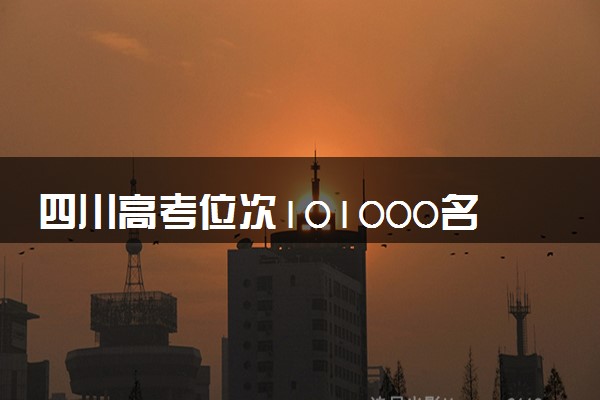 四川高考位次101000名左右报什么大学好（2025年参考）