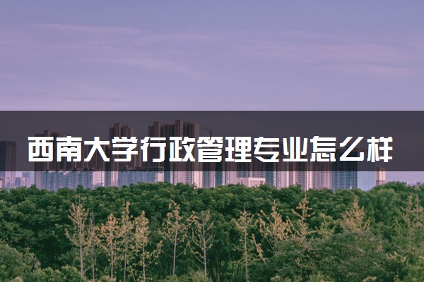 西南大学行政管理专业怎么样 录取分数线多少