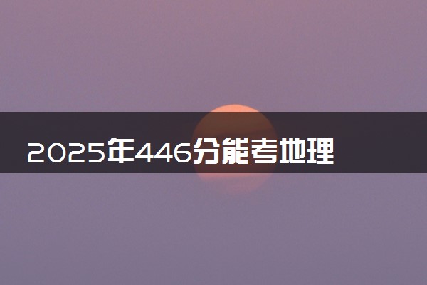 2025年446分能考地理科学专业吗 446分地理科学专业大学推荐