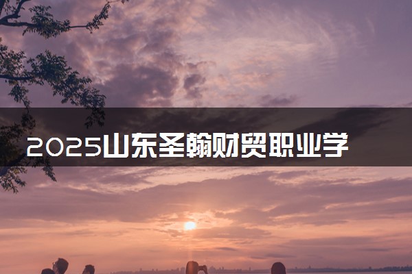2025山东圣翰财贸职业学院全国排名最新 录取分数线是多少
