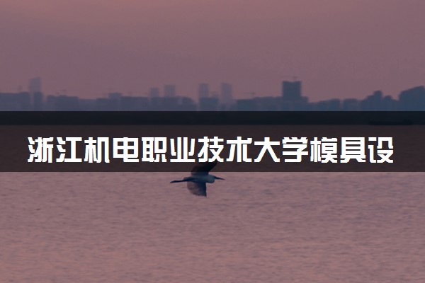 浙江机电职业技术大学模具设计与制造专业怎么样 录取分数线多少