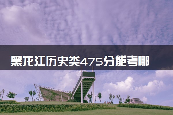 黑龙江历史类475分能考哪些大学 2025考生稳上的大学名单