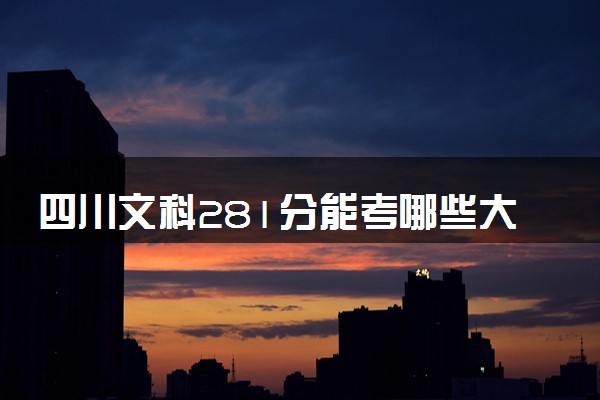 四川文科281分能考哪些大学 2025考生稳上的大学名单