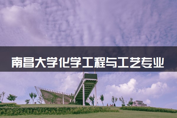 南昌大学化学工程与工艺专业怎么样 录取分数线多少