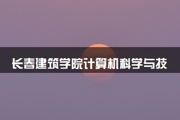 长春建筑学院计算机科学与技术专业怎么样 录取分数线多少