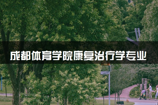 成都体育学院康复治疗学专业怎么样 录取分数线多少