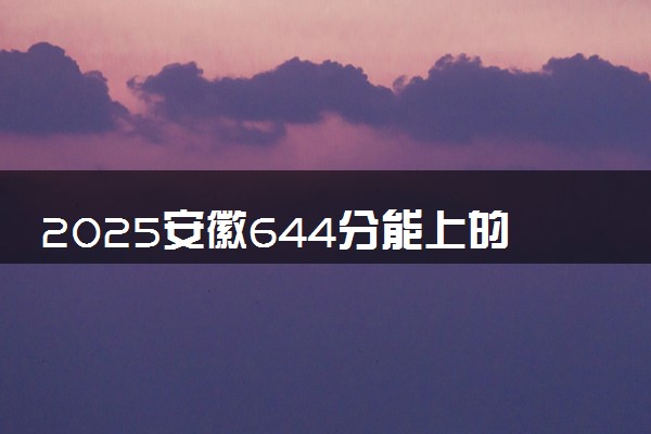 2025安徽644分能上的大学有哪些 可以报考院校名单
