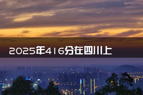2025年416分在四川上什么大学好 近三年录取分数线是多少