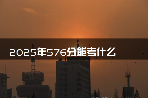 2025年576分能考什么语言类大学 哪些大学值得报