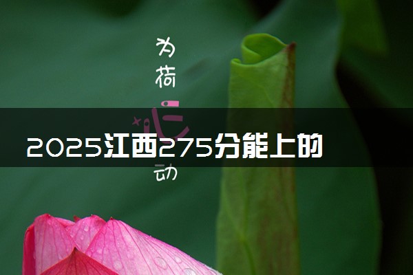 2025江西275分能上的大学有哪些 可以报考院校名单