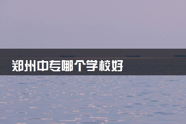 郑州中专哪个学校好
