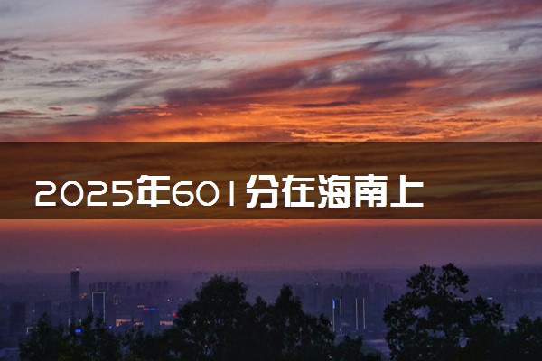 2025年601分在海南上什么大学好 近三年录取分数线是多少