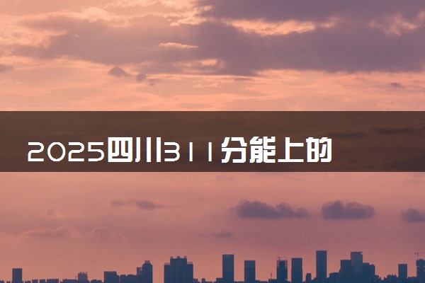 2025四川311分能上的大学有哪些 可以报考院校名单