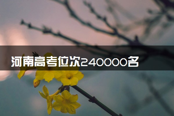 河南高考位次240000名左右报什么大学好（2025年参考）