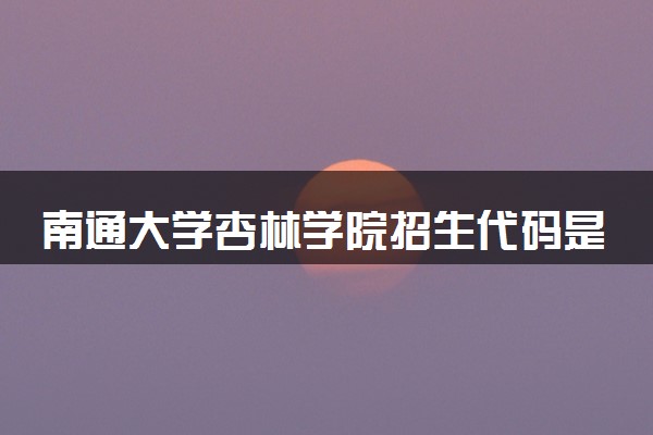 南通大学杏林学院招生代码是多少 附专业代码对照表（2025参考）