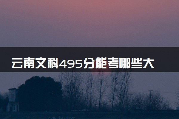 云南文科495分能考哪些大学 2025考生稳上的大学名单