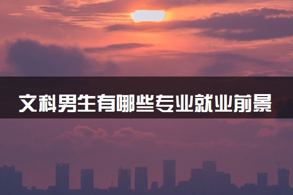 文科男生有哪些专业就业前景好 2025热门专业推荐