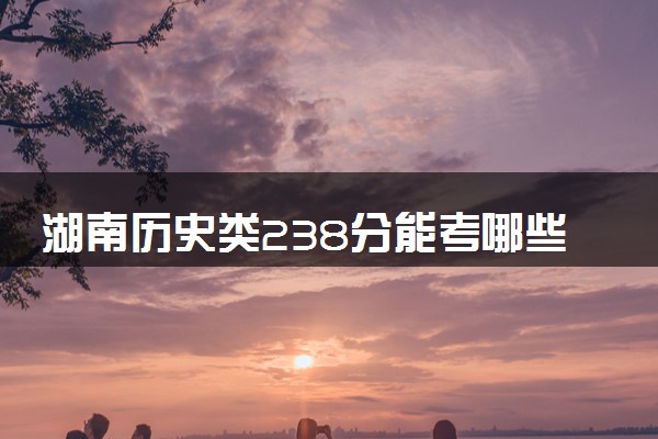 湖南历史类238分能考哪些大学 2025考生稳上的大学名单