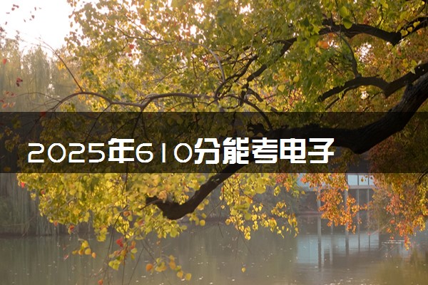 2025年610分能考电子信息工程专业吗 610分电子信息工程专业大学推荐