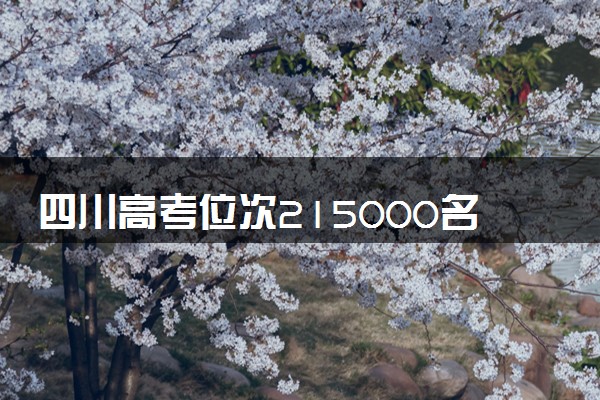 四川高考位次215000名左右报什么大学好（2025年参考）