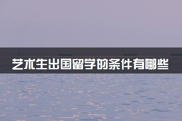 艺术生出国留学的条件有哪些 有什么要求