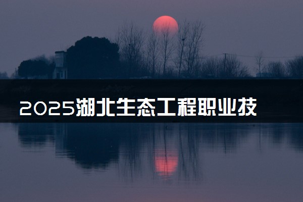 2025湖北生态工程职业技术学院全国排名最新 录取分数线是多少