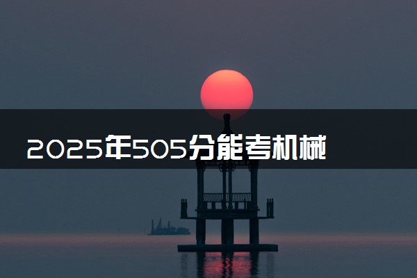 2025年505分能考机械电子工程专业吗 505分机械电子工程专业大学推荐