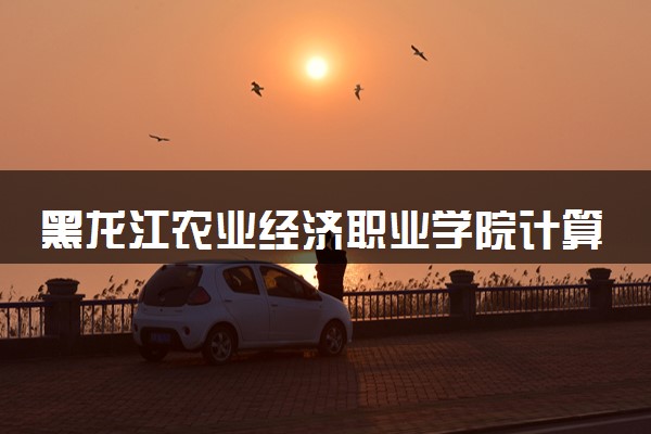 黑龙江农业经济职业学院计算机应用技术专业怎么样 录取分数线多少