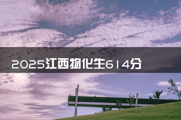 2025江西物化生614分左右能上什么大学 可以报考的院校名单