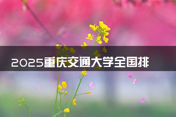 2025重庆交通大学全国排名最新 录取分数线是多少